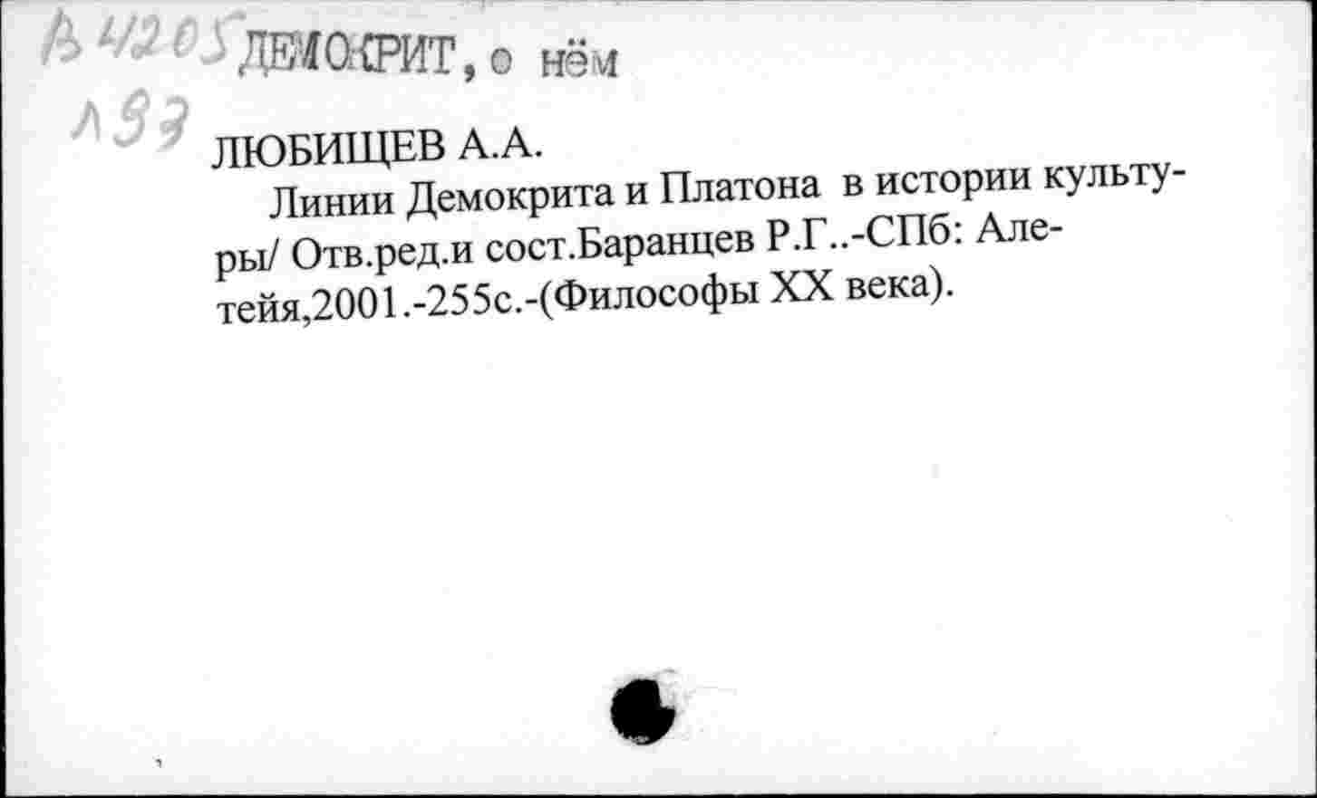 ﻿ДЕМСКРИТ.о нём
ЛЮБИЩЕВ А.А.
Линии Демокрита и Платона в истории культуры/ Отв.ред.и сост.Баранцев Р.Г..-СП6: Але-тейя,2001.-255с.-(Философы XX века).